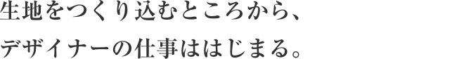 生地をつくり込むところから、
                        デザイナーの仕事ははじまる。