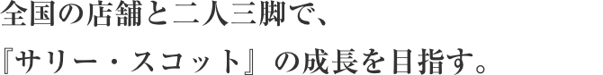 全国の店舗と二人三脚で、『サリー・スコット』の成長を目指す。